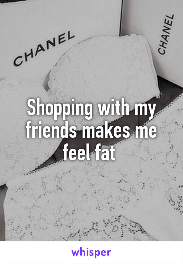 Shopping with my friends makes me feel fat 