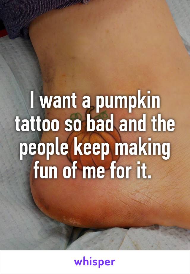 I want a pumpkin tattoo so bad and the people keep making fun of me for it. 