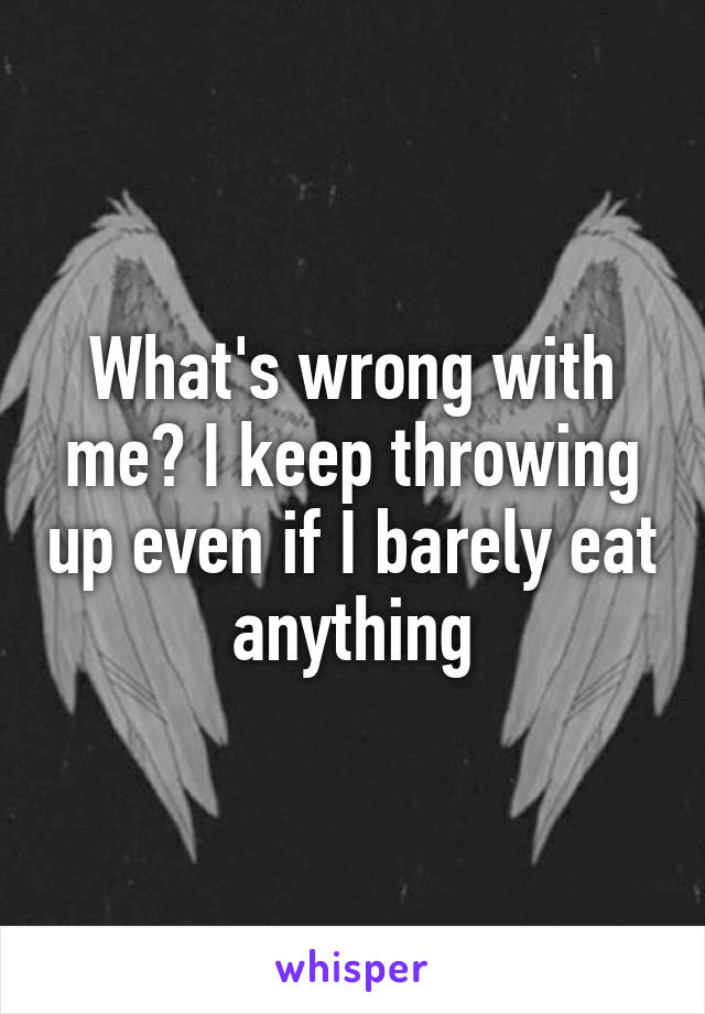 What's wrong with me? I keep throwing up even if I barely eat anything