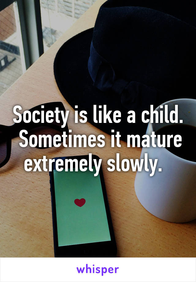 Society is like a child.  Sometimes it mature extremely slowly.  