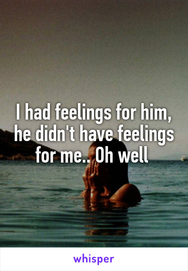 I had feelings for him, he didn't have feelings for me.. Oh well 