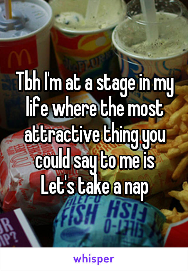 Tbh I'm at a stage in my life where the most attractive thing you could say to me is
Let's take a nap