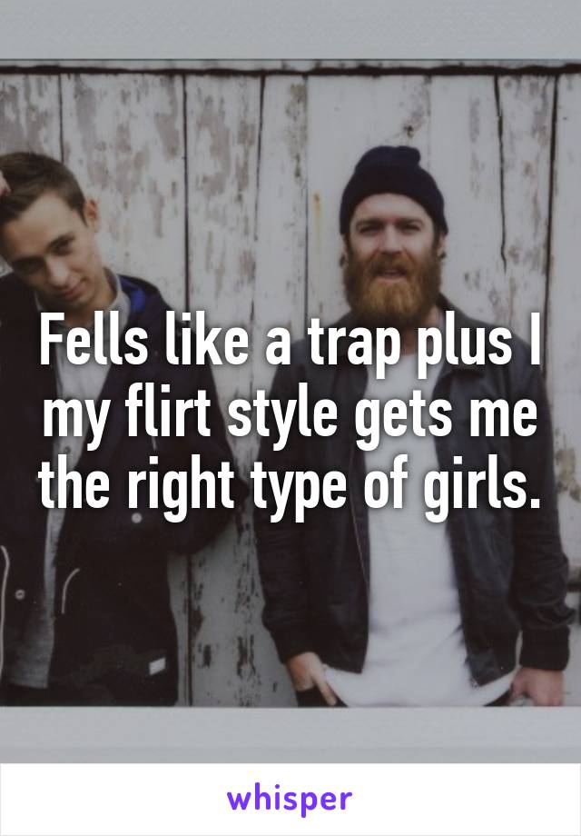 Fells like a trap plus I my flirt style gets me the right type of girls.