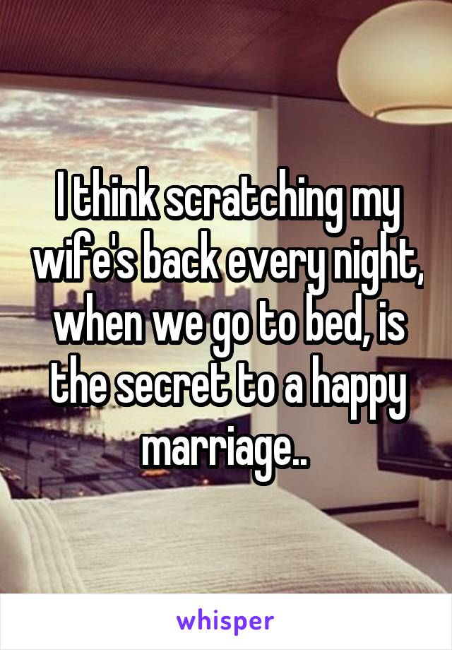 I think scratching my wife's back every night, when we go to bed, is the secret to a happy marriage.. 