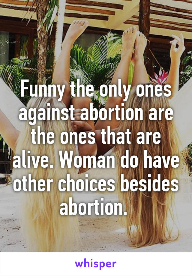 
Funny the only ones against abortion are the ones that are alive. Woman do have other choices besides abortion. 
