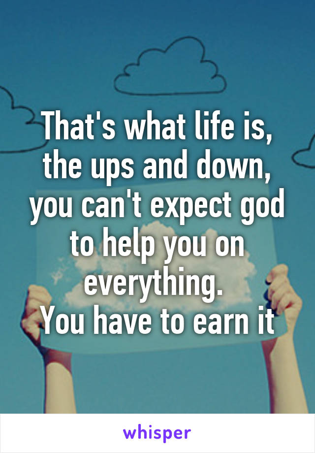 That's what life is, the ups and down, you can't expect god to help you on everything. 
You have to earn it