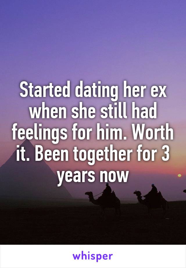 Started dating her ex when she still had feelings for him. Worth it. Been together for 3 years now