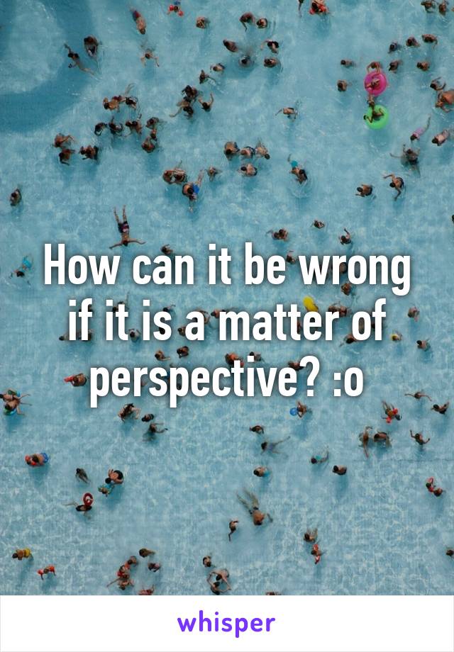How can it be wrong if it is a matter of perspective? :o