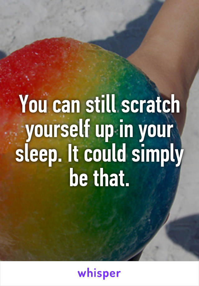 You can still scratch yourself up in your sleep. It could simply be that.