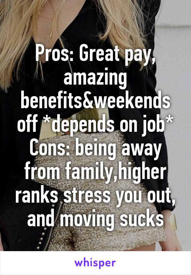 Pros: Great pay, amazing benefits&weekends off *depends on job*
Cons: being away from family,higher ranks stress you out, and moving sucks