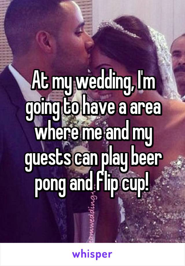 At my wedding, I'm going to have a area where me and my guests can play beer pong and flip cup! 