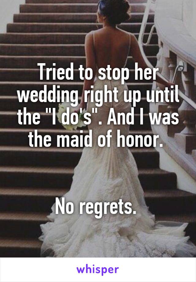 Tried to stop her wedding right up until the "I do's". And I was the maid of honor. 


No regrets. 