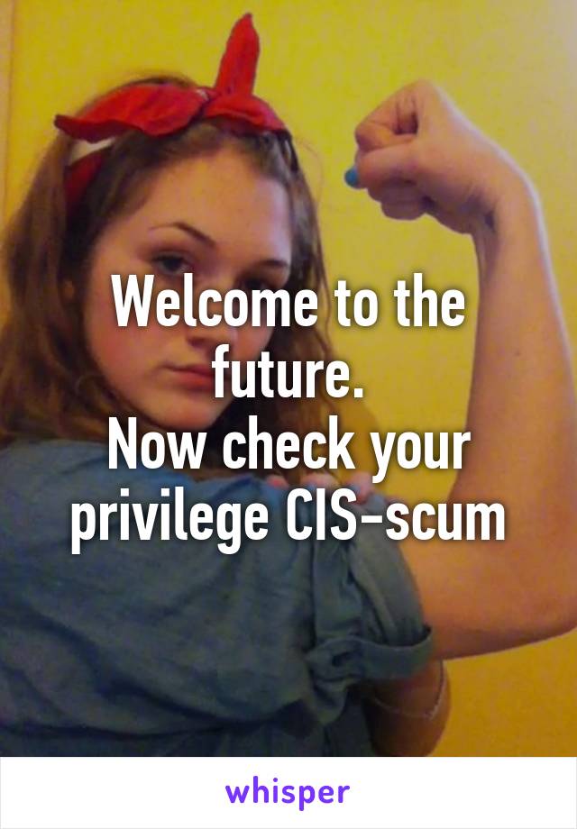 Welcome to the future.
Now check your privilege CIS-scum