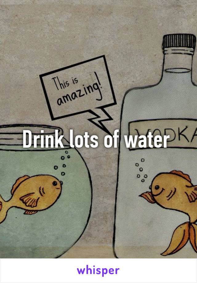 Drink lots of water 