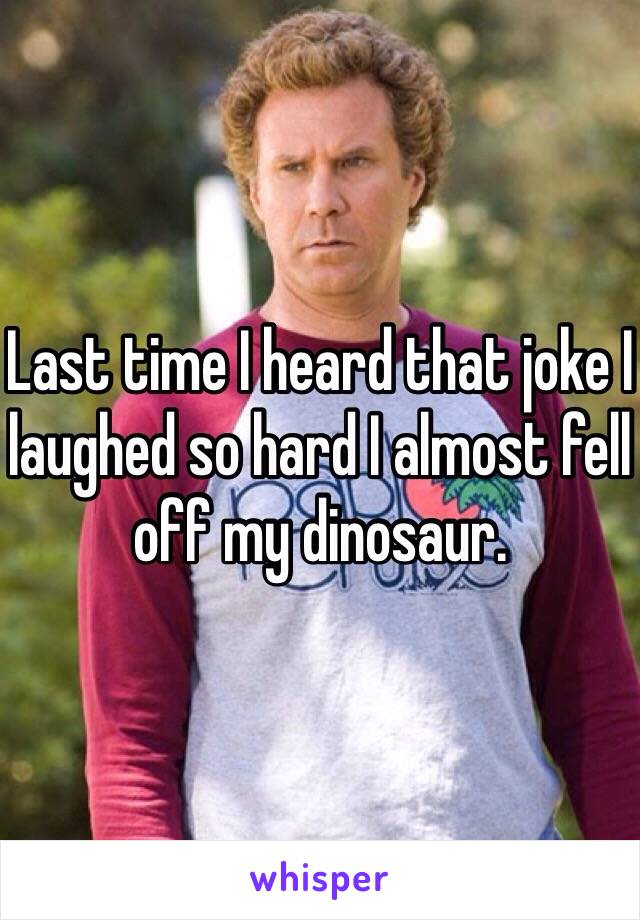 Last time I heard that joke I laughed so hard I almost fell off my dinosaur.