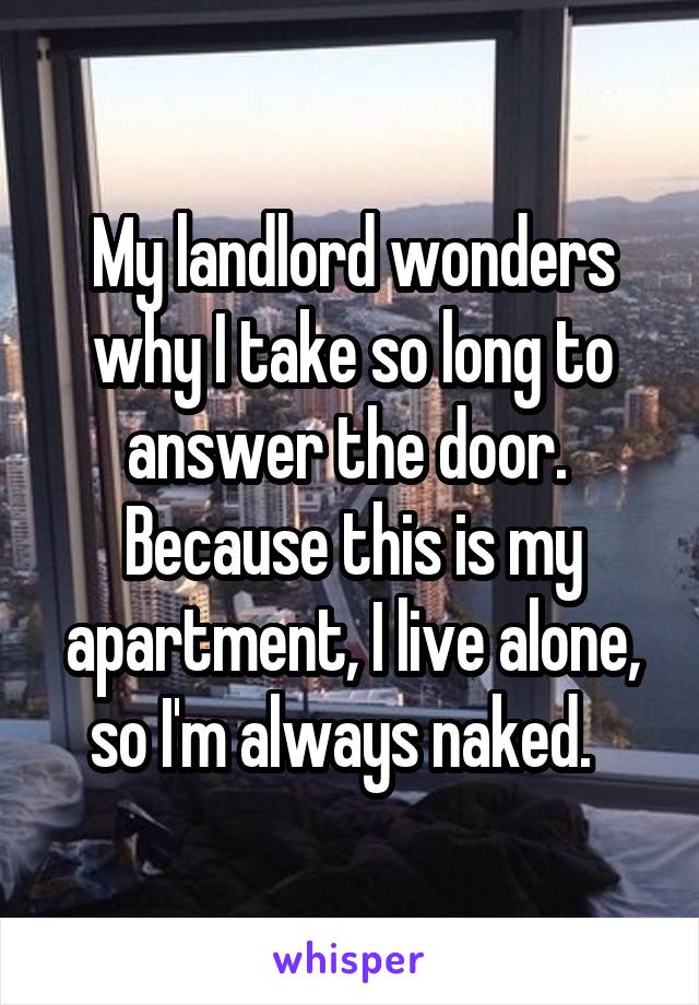 My landlord wonders why I take so long to answer the door.  Because this is my apartment, I live alone, so I'm always naked.  