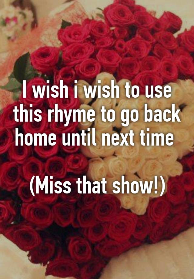 i-wish-i-wish-to-use-this-rhyme-to-go-back-home-until-next-time-miss