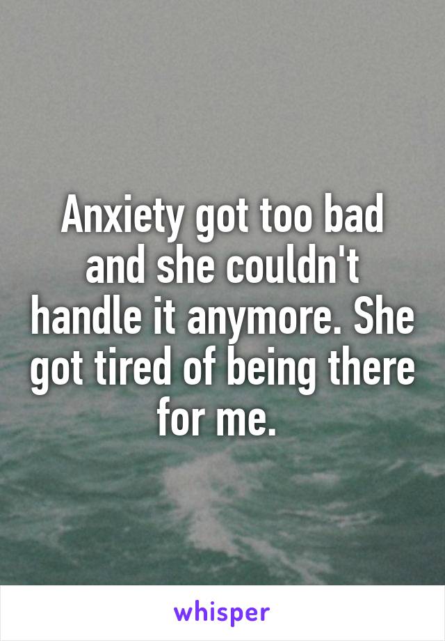 Anxiety got too bad and she couldn't handle it anymore. She got tired of being there for me. 