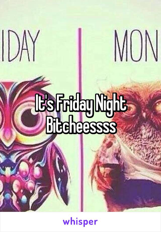 It's Friday Night Bitcheessss