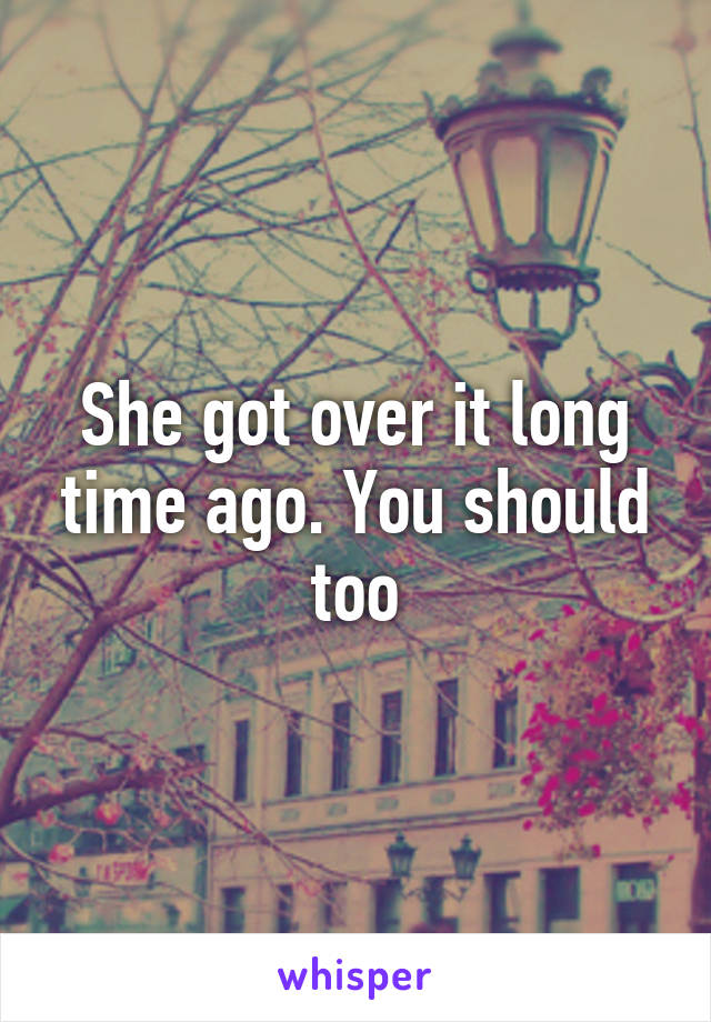 She got over it long time ago. You should too