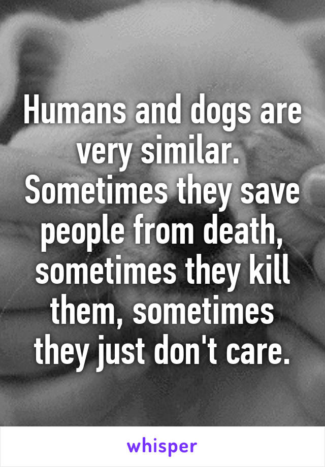 Humans and dogs are very similar.  Sometimes they save people from death, sometimes they kill them, sometimes they just don't care.