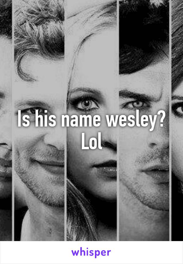 Is his name wesley? Lol