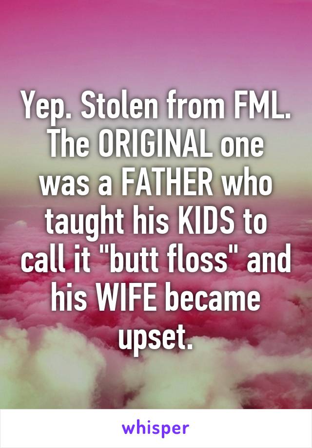 Yep. Stolen from FML. The ORIGINAL one was a FATHER who taught his KIDS to call it "butt floss" and his WIFE became upset.