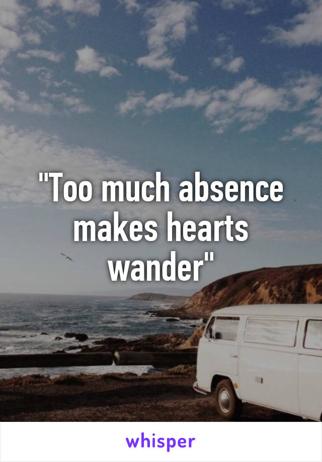 "Too much absence makes hearts wander"