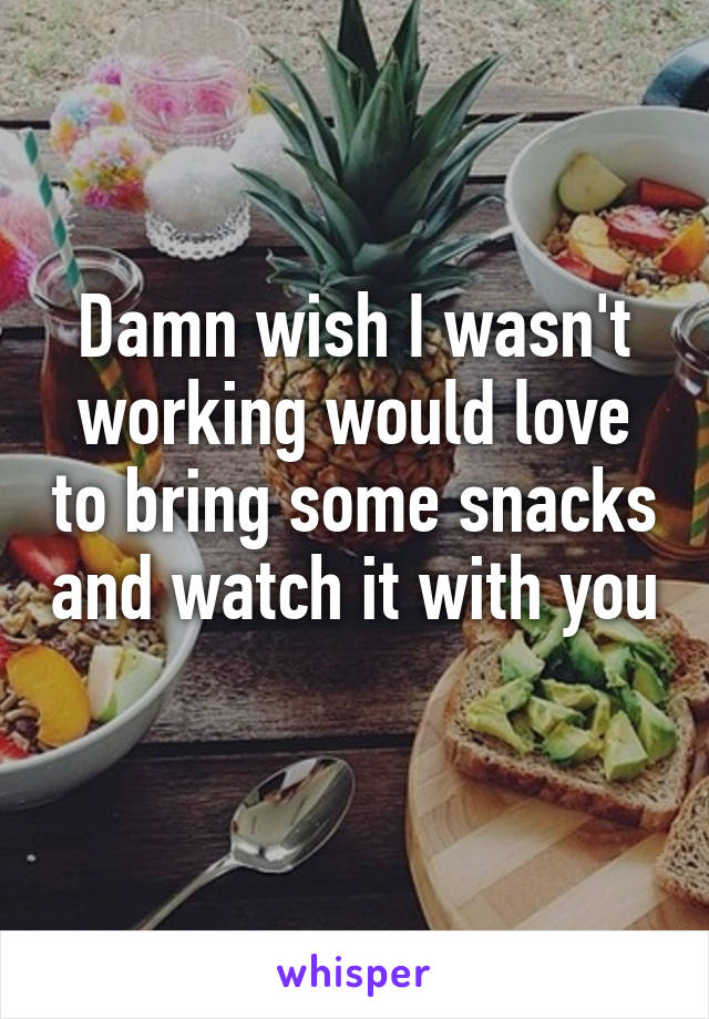 Damn wish I wasn't working would love to bring some snacks and watch it with you 