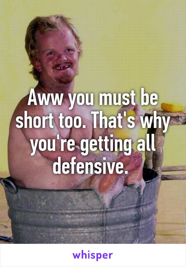 Aww you must be short too. That's why you're getting all defensive. 