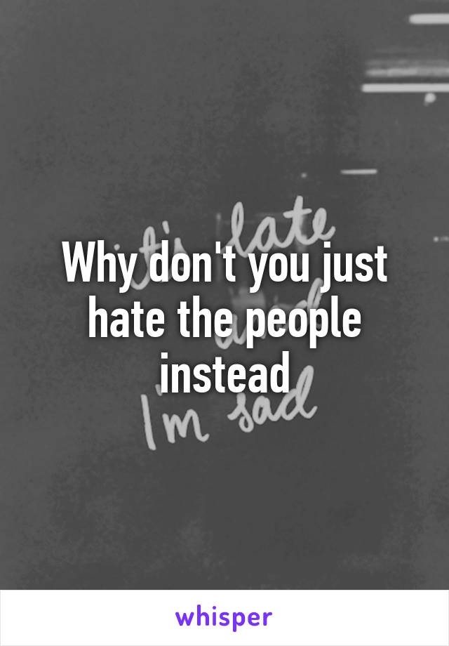 Why don't you just hate the people instead