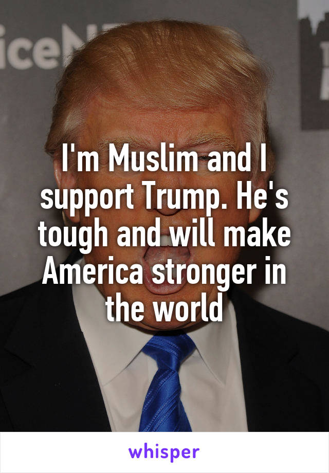 I'm Muslim and I support Trump. He's tough and will make America stronger in the world