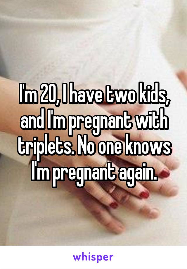 I'm 20, I have two kids, and I'm pregnant with triplets. No one knows I'm pregnant again.