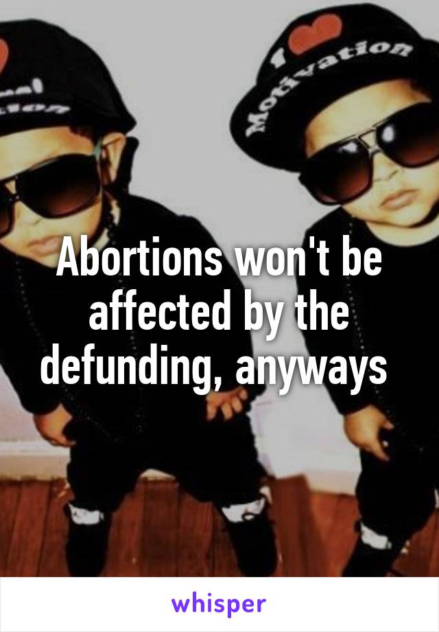 Abortions won't be affected by the defunding, anyways 