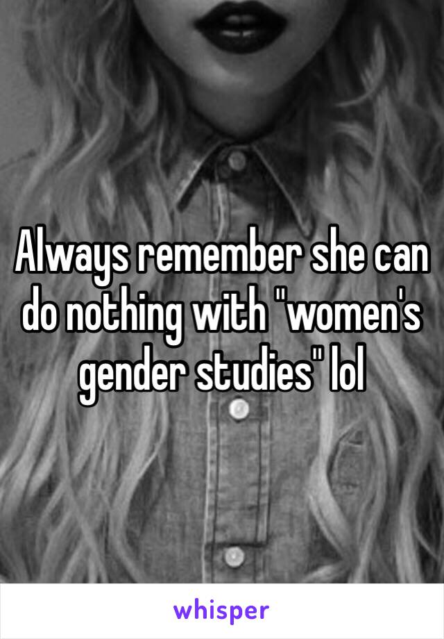 Always remember she can do nothing with "women's gender studies" lol