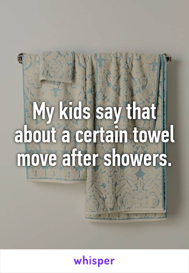 My kids say that about a certain towel move after showers.