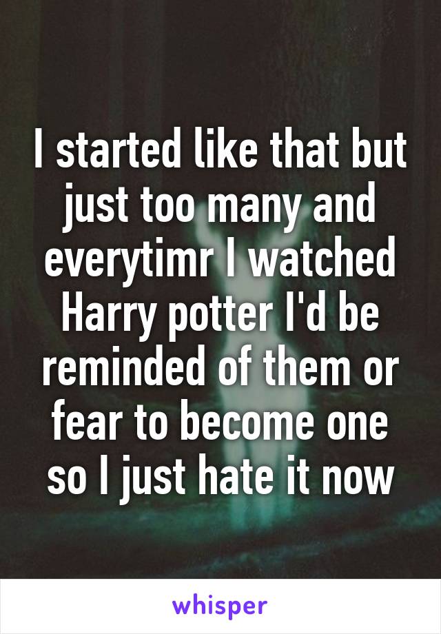 I started like that but just too many and everytimr I watched Harry potter I'd be reminded of them or fear to become one so I just hate it now