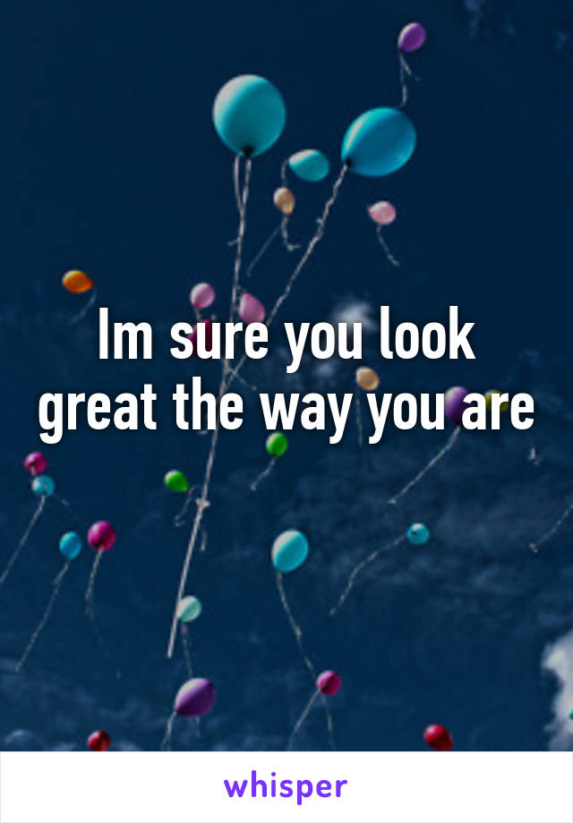 Im sure you look great the way you are 