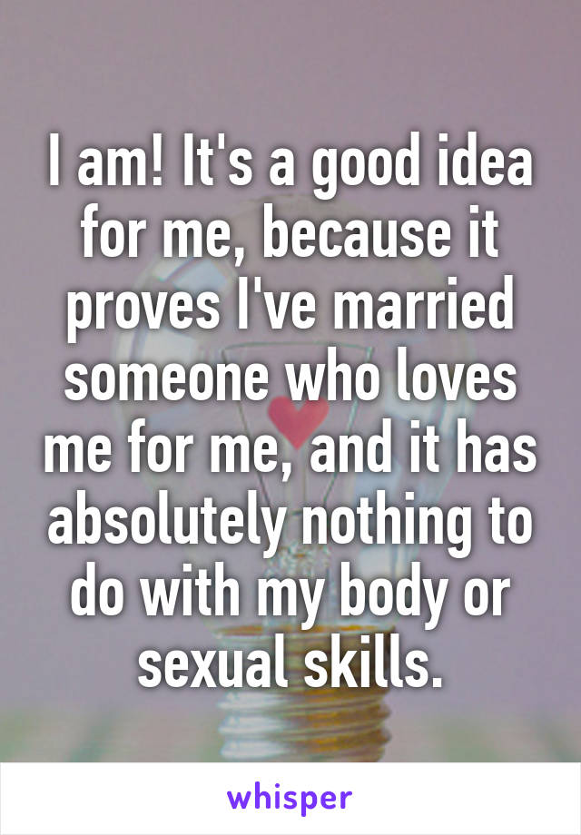 I am! It's a good idea for me, because it proves I've married someone who loves me for me, and it has absolutely nothing to do with my body or sexual skills.