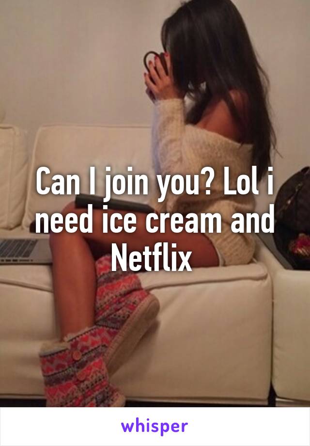Can I join you? Lol i need ice cream and Netflix 