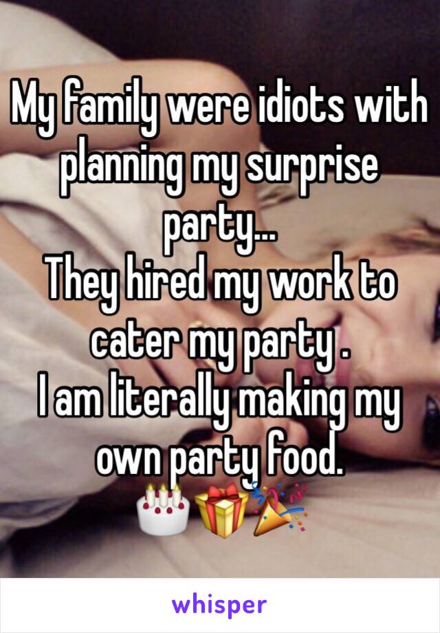 My family were idiots with planning my surprise party... 
They hired my work to cater my party . 
I am literally making my own party food. 
🎂🎁🎉