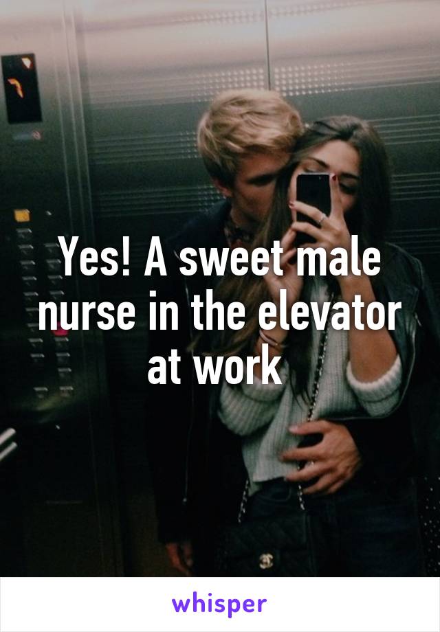 Yes! A sweet male nurse in the elevator at work 
