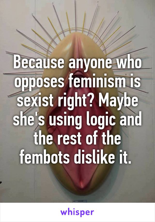 Because anyone who opposes feminism is sexist right? Maybe she's using logic and the rest of the fembots dislike it. 