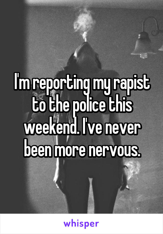I'm reporting my rapist to the police this weekend. I've never been more nervous.