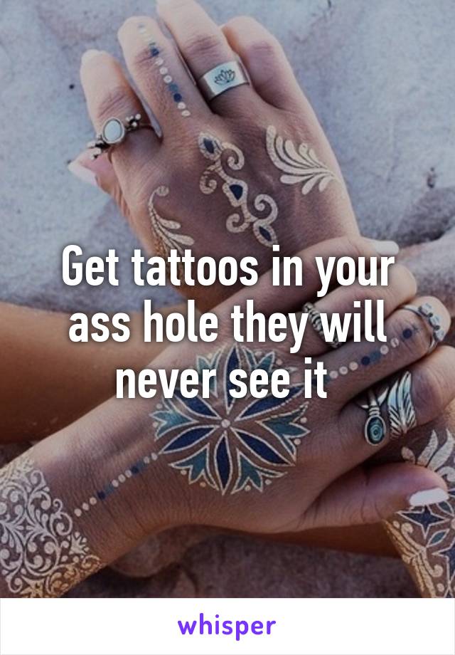 Get tattoos in your ass hole they will never see it 