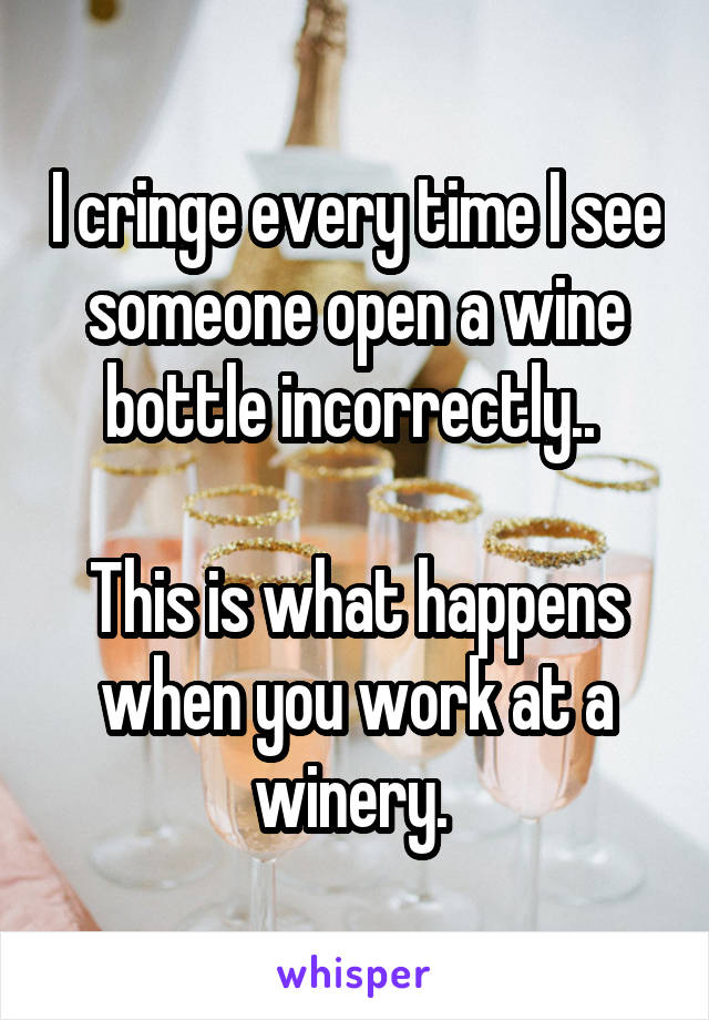 I cringe every time I see someone open a wine bottle incorrectly.. 

This is what happens when you work at a winery. 