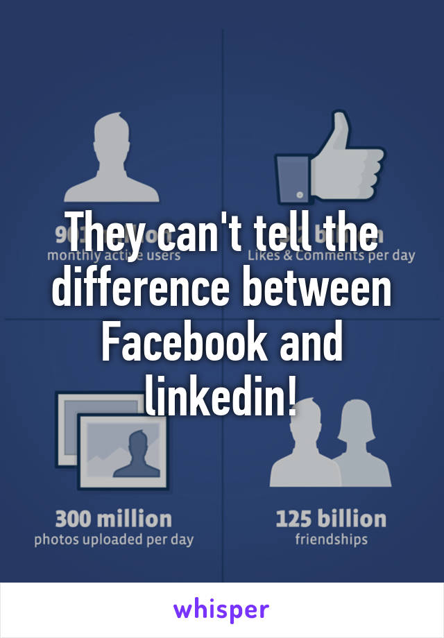 They can't tell the difference between Facebook and linkedin!