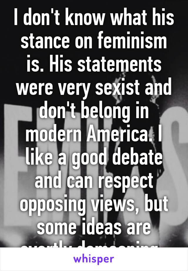 I don't know what his stance on feminism is. His statements were very sexist and don't belong in modern America. I like a good debate and can respect opposing views, but some ideas are overtly demeaning. 