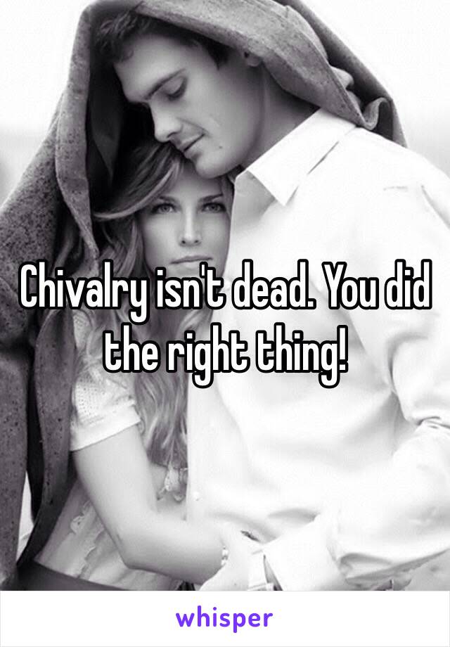 Chivalry isn't dead. You did the right thing!