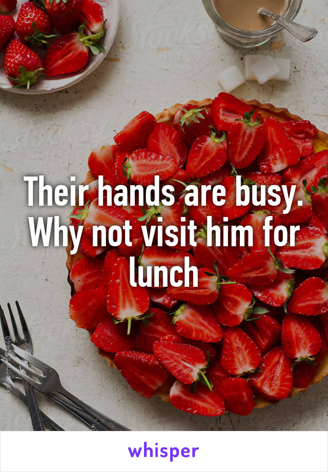 Their hands are busy. Why not visit him for lunch